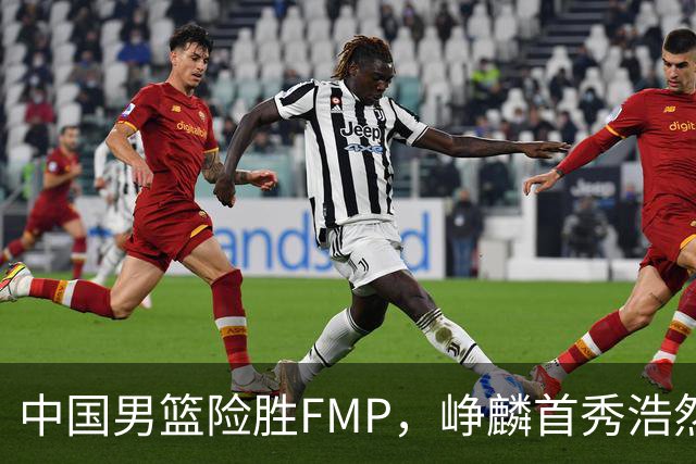 中国男篮险胜FMP，峥麟首秀浩然未登场，崔永熙7中1，姜伟泽4中0
