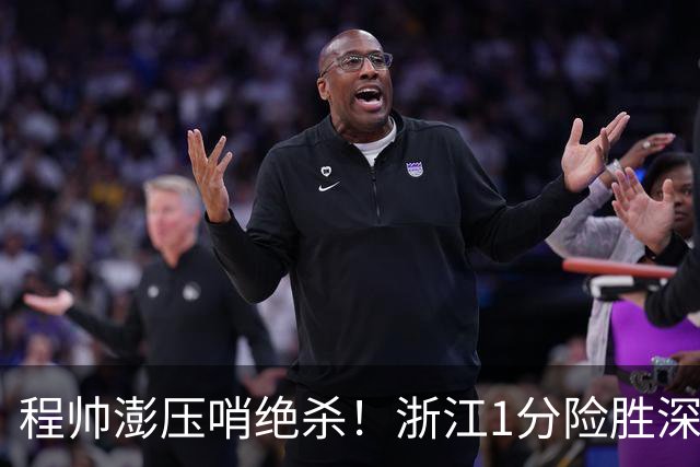 程帅澎压哨绝杀！浙江1分险胜深圳总比分2-2